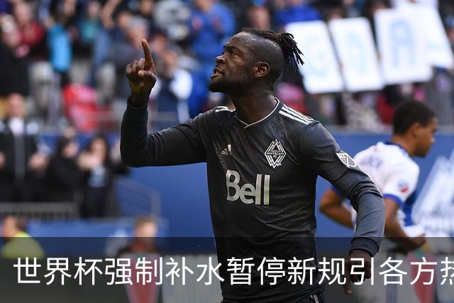 世界杯强制补水暂停新规引各方热议
